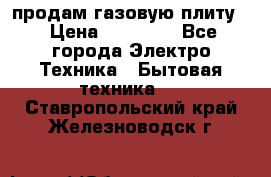 продам газовую плиту. › Цена ­ 10 000 - Все города Электро-Техника » Бытовая техника   . Ставропольский край,Железноводск г.